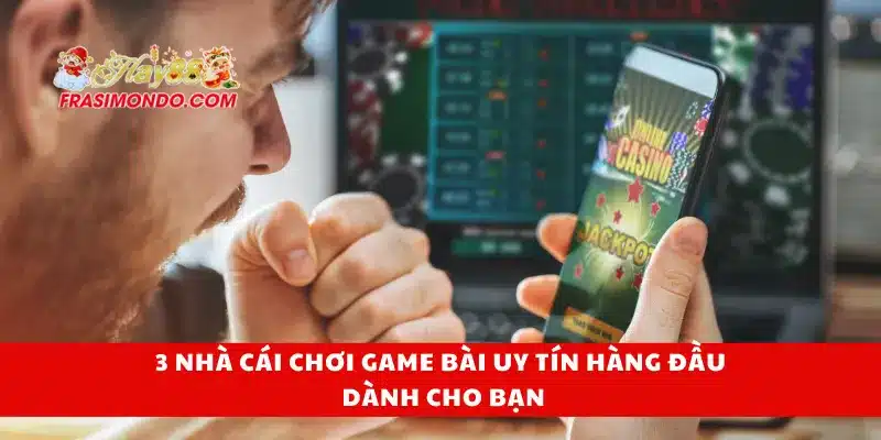 3 nhà cái chơi game bài uy tín hàng đầu dành cho bạn