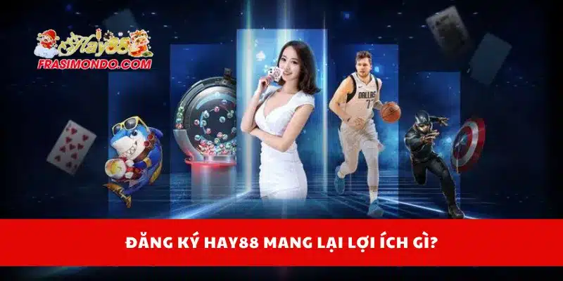 Đăng Ký HAY88 Thành Công Ngay Lần Đầu, Không Sai Sót 2 Đăng ký Hay88 mang lại lợi ích gì?