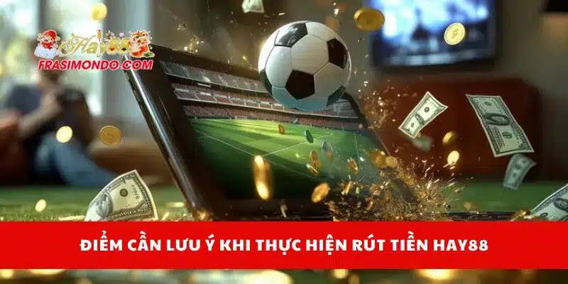 Rút Tiền HAY88 An Toàn, Nhanh Chóng Chỉ Trong 3 Bước 4 Điểm cần lưu ý khi thực hiện rút tiền Hay88