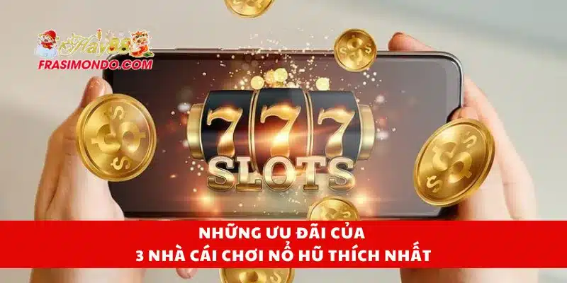3 Nhà Cái Chơi Nổ Hũ Thích Nhất Được Người Chơi Chọn 3 Những ưu đãi của 3 nhà cái chơi nổ hũ thích nhất